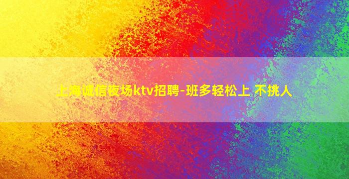 上海诚信夜场ktv招聘-班多轻松上 不挑人